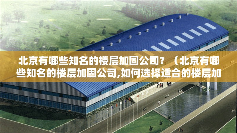 北京有哪些知名的樓層加固公司？（北京有哪些知名的樓層加固公司,如何選擇適合的樓層加固公司）