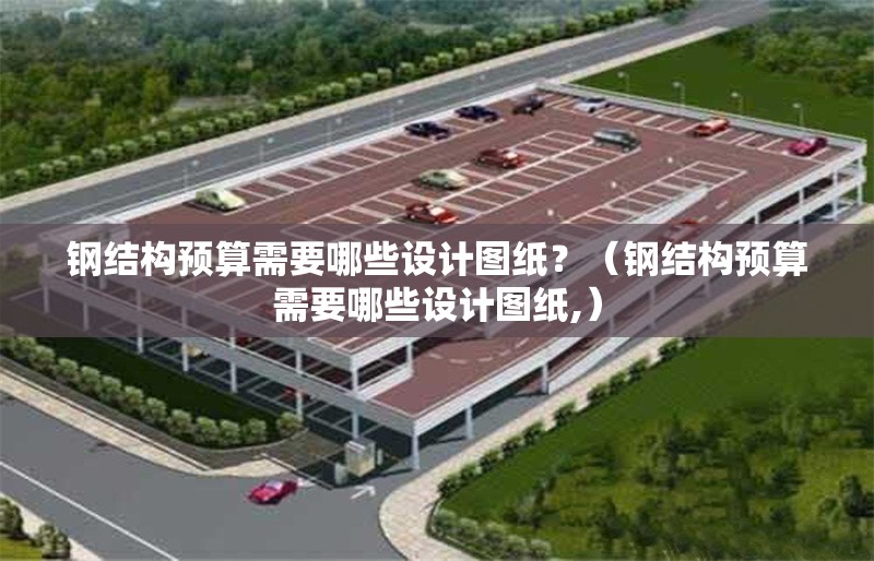 鋼結構預算需要哪些設計圖紙？（鋼結構預算需要哪些設計圖紙,）
