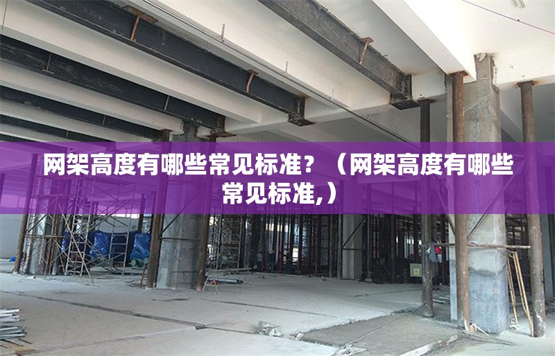 網(wǎng)架高度有哪些常見(jiàn)標(biāo)準(zhǔn)？（網(wǎng)架高度有哪些常見(jiàn)標(biāo)準(zhǔn),）