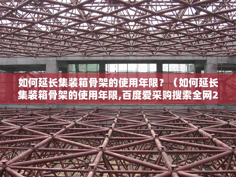 如何延長(zhǎng)集裝箱骨架的使用年限？（如何延長(zhǎng)集裝箱骨架的使用年限,百度愛采購(gòu)搜索全網(wǎng)2篇資料）