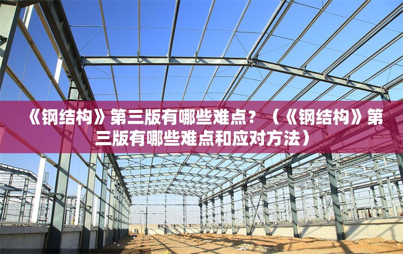 《鋼結(jié)構(gòu)》第三版有哪些難點(diǎn)？（《鋼結(jié)構(gòu)》第三版有哪些難點(diǎn)和應(yīng)對方法） 行業(yè)新聞