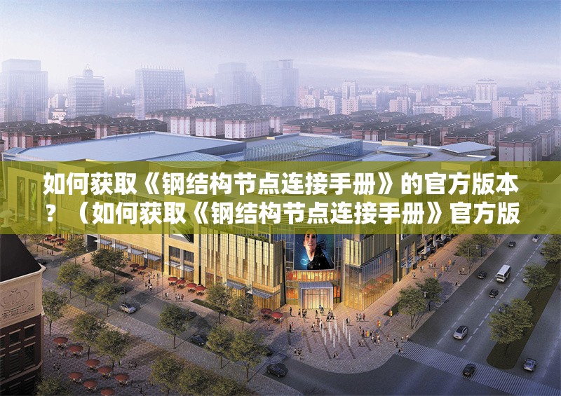 如何獲取《鋼結(jié)構(gòu)節(jié)點連接手冊》的官方版本？（如何獲取《鋼結(jié)構(gòu)節(jié)點連接手冊》官方版本官方版本） 行業(yè)新聞