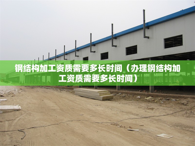 鋼結(jié)構(gòu)加工資質(zhì)需要多長(zhǎng)時(shí)間(辦理鋼結(jié)構(gòu)加工資質(zhì)需要多長(zhǎng)時(shí)間) 行業(yè)新聞 鋼結(jié)構(gòu)加工資質(zhì)需要多長(zhǎng)時(shí)間(辦理鋼結(jié)構(gòu)加工資質(zhì)需要多長(zhǎng)時(shí)間) 行業(yè)新聞