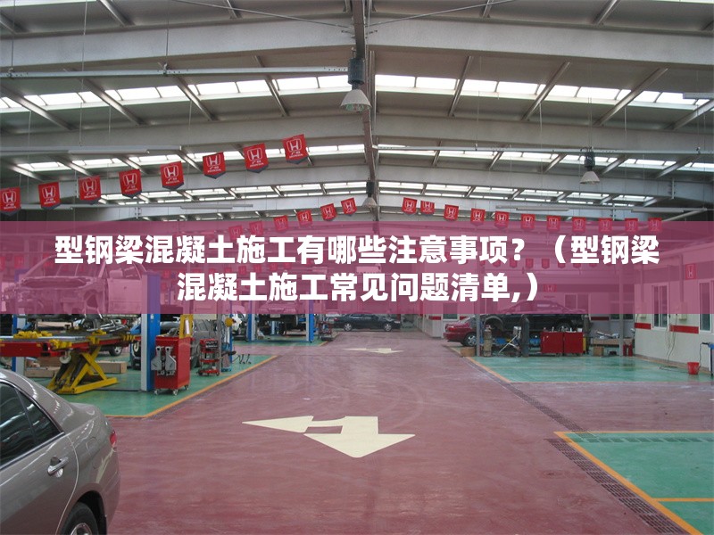 型鋼梁混凝土施工有哪些注意事項(xiàng)？（型鋼梁混凝土施工常見(jiàn)問(wèn)題清單,） 行業(yè)新聞