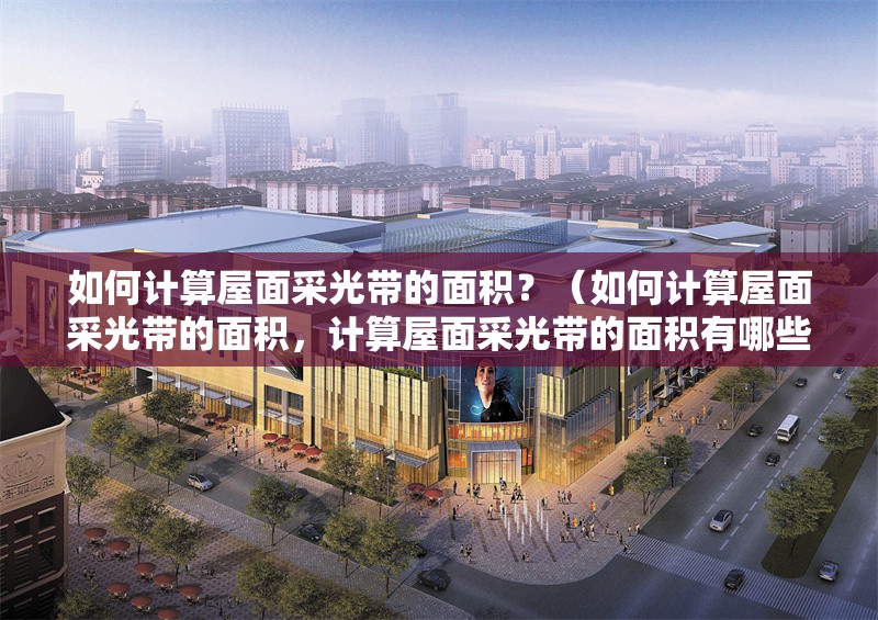 如何計(jì)算屋面采光帶的面積？（如何計(jì)算屋面采光帶的面積，計(jì)算屋面采光帶的面積有哪些選擇） 行業(yè)新聞