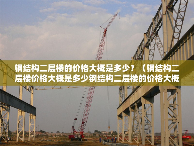 鋼結(jié)構(gòu)二層樓的價(jià)格大概是多少？（鋼結(jié)構(gòu)二層樓價(jià)格大概是多少鋼結(jié)構(gòu)二層樓的價(jià)格大概是多少） 行業(yè)新聞