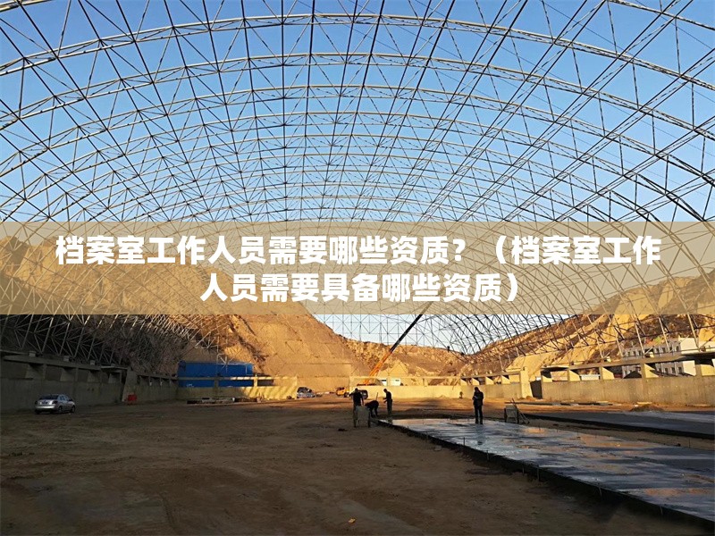 檔案室工作人員需要哪些資質(zhì)？（檔案室工作人員需要具備哪些資質(zhì)） 行業(yè)新聞