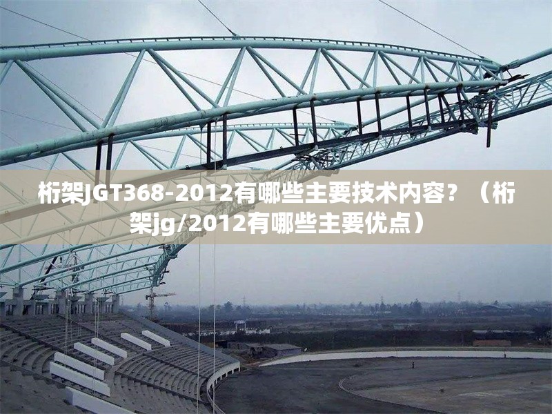 桁架JGT368-2012有哪些主要技術(shù)內(nèi)容？（桁架jg/2012有哪些主要優(yōu)點(diǎn)） 行業(yè)新聞