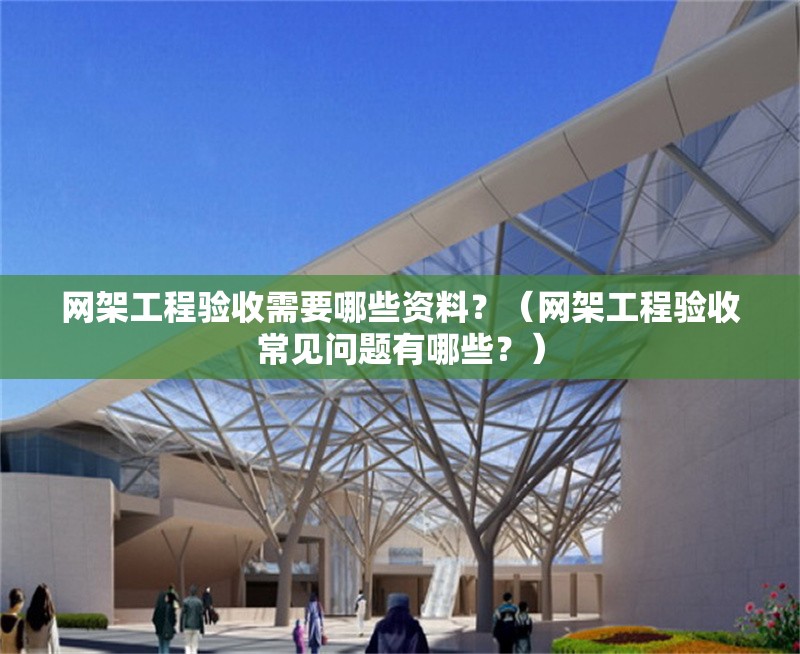 網(wǎng)架工程驗(yàn)收需要哪些資料？（網(wǎng)架工程驗(yàn)收常見問題有哪些？） 行業(yè)新聞