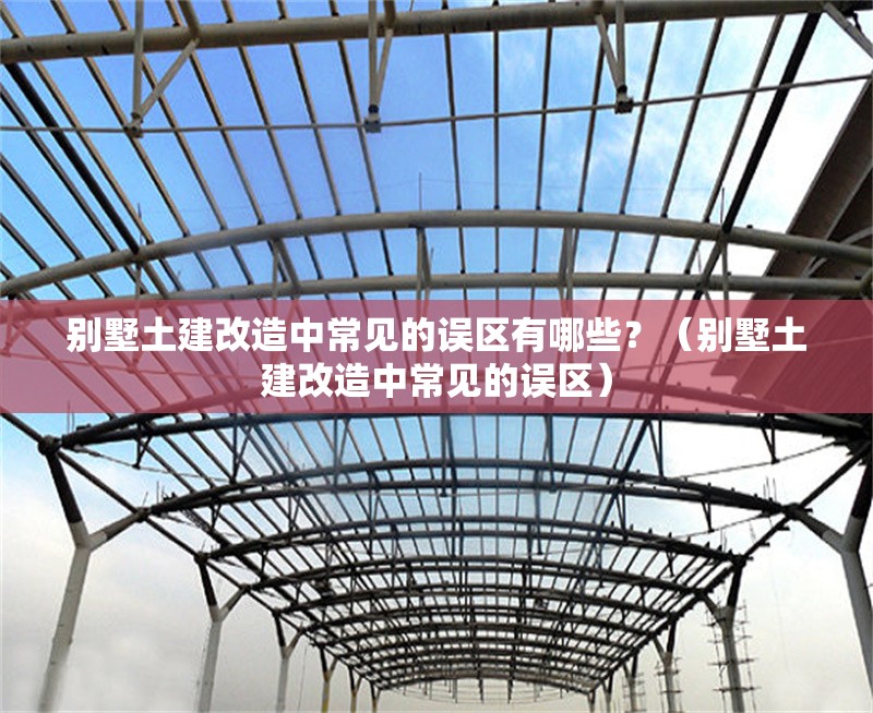 別墅土建改造中常見的誤區(qū)有哪些？（別墅土建改造中常見的誤區(qū)） 行業(yè)新聞