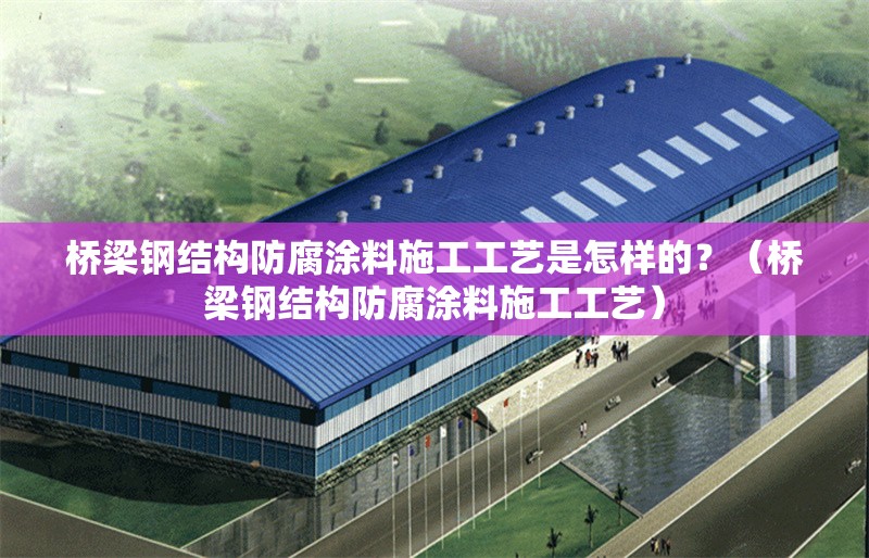 橋梁鋼結(jié)構(gòu)防腐涂料施工工藝是怎樣的？（橋梁鋼結(jié)構(gòu)防腐涂料施工工藝）