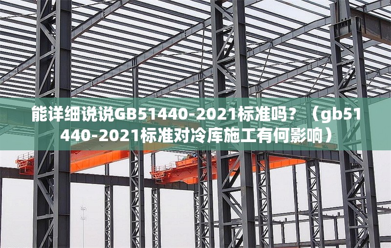 能詳細(xì)說說GB51440-2021標(biāo)準(zhǔn)嗎？（gb51440-2021標(biāo)準(zhǔn)對冷庫施工有何影響） 行業(yè)新聞