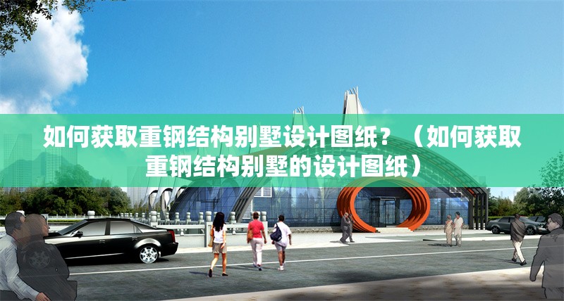 如何獲取重鋼結(jié)構(gòu)別墅設(shè)計圖紙？（如何獲取重鋼結(jié)構(gòu)別墅的設(shè)計圖紙） 行業(yè)新聞