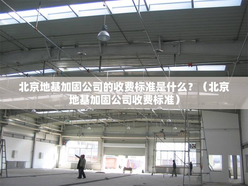 北京地基加固公司的收費(fèi)標(biāo)準(zhǔn)是什么？（北京地基加固公司收費(fèi)標(biāo)準(zhǔn)） 行業(yè)新聞