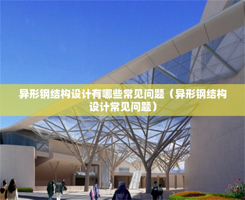 異形鋼結(jié)構(gòu)設(shè)計(jì)有哪些常見(jiàn)問(wèn)題（異形鋼結(jié)構(gòu)設(shè)計(jì)常見(jiàn)問(wèn)題）