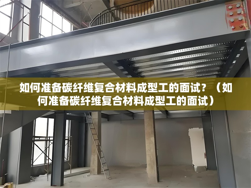 如何準(zhǔn)備碳纖維復(fù)合材料成型工的面試？（如何準(zhǔn)備碳纖維復(fù)合材料成型工的面試）