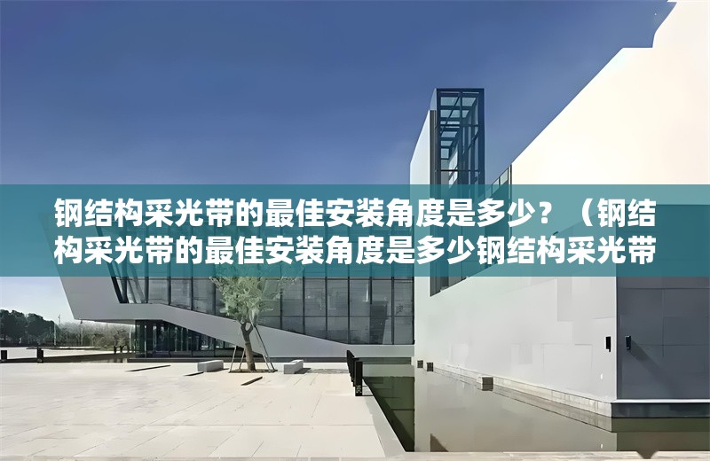 鋼結(jié)構(gòu)采光帶的最佳安裝角度是多少？（鋼結(jié)構(gòu)采光帶的最佳安裝角度是多少鋼結(jié)構(gòu)采光帶的最佳安裝角度） 行業(yè)新聞