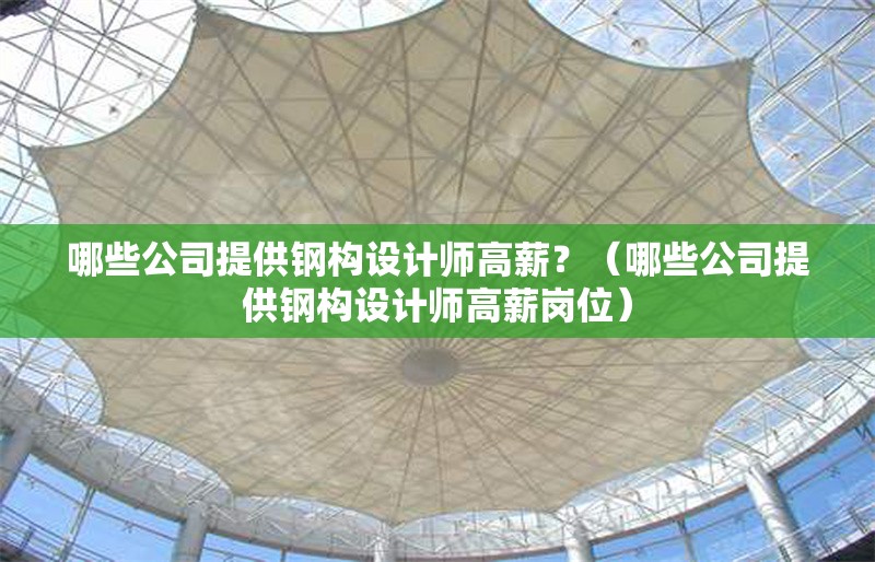 哪些公司提供鋼構(gòu)設(shè)計(jì)師高薪？（哪些公司提供鋼構(gòu)設(shè)計(jì)師高薪崗位） 行業(yè)新聞