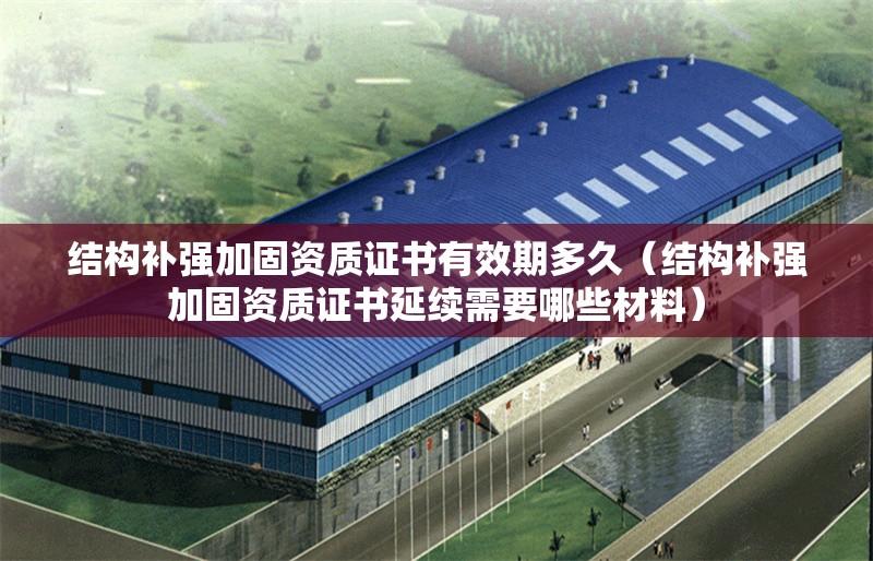 結(jié)構(gòu)補(bǔ)強(qiáng)加固資質(zhì)證書有效期多久（結(jié)構(gòu)補(bǔ)強(qiáng)加固資質(zhì)證書延續(xù)需要哪些材料） 行業(yè)新聞