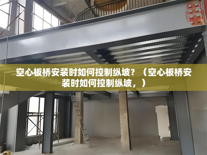 空心板橋安裝時(shí)如何控制縱坡？（空心板橋安裝時(shí)如何控制縱坡，） 行業(yè)新聞