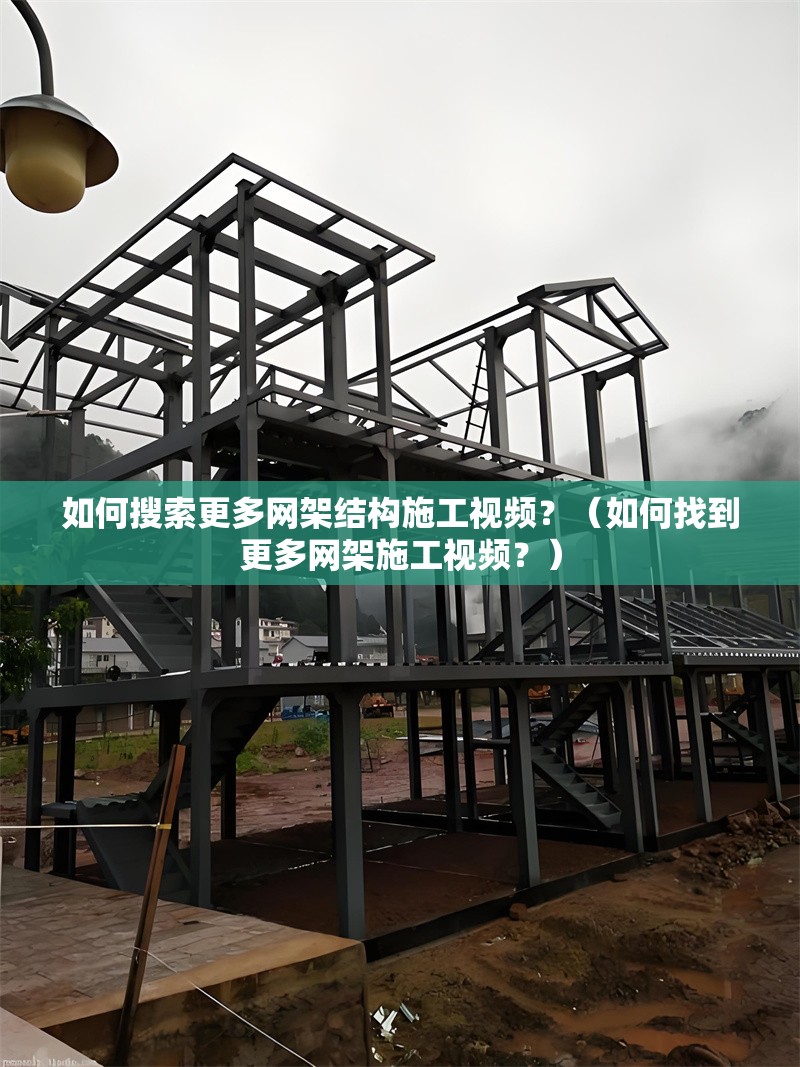 如何搜索更多網(wǎng)架結(jié)構(gòu)施工視頻？（如何找到更多網(wǎng)架施工視頻？）