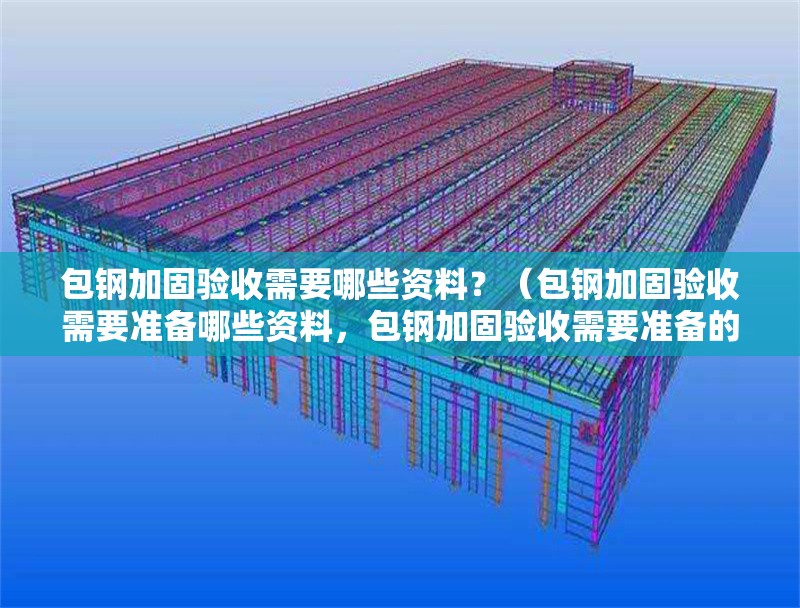 包鋼加固驗(yàn)收需要哪些資料？（包鋼加固驗(yàn)收需要準(zhǔn)備哪些資料，包鋼加固驗(yàn)收需要準(zhǔn)備的資料） 行業(yè)新聞