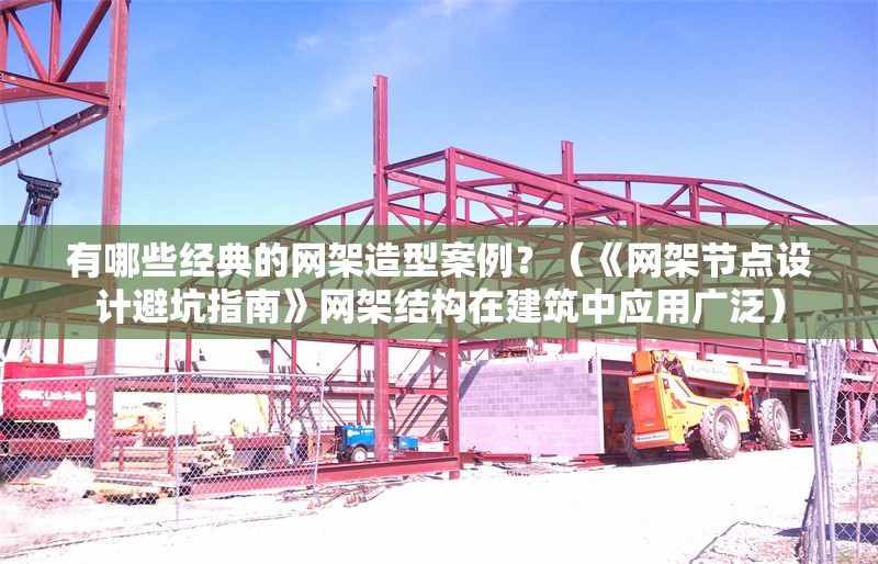 有哪些經(jīng)典的網(wǎng)架造型案例？（《網(wǎng)架節(jié)點(diǎn)設(shè)計(jì)避坑指南》網(wǎng)架結(jié)構(gòu)在建筑中應(yīng)用廣泛） 行業(yè)新聞