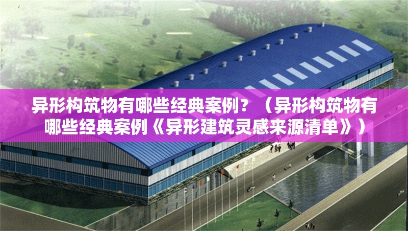 異形構(gòu)筑物有哪些經(jīng)典案例？（異形構(gòu)筑物有哪些經(jīng)典案例《異形建筑靈感來源清單》） 行業(yè)新聞