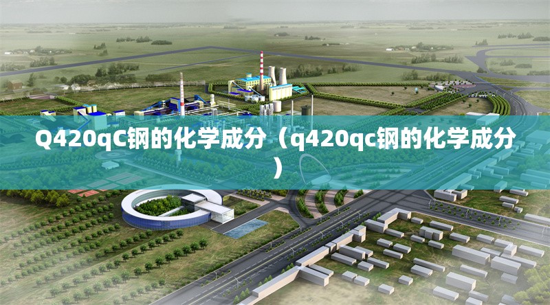 Q420qC鋼的化學(xué)成分（q420qc鋼的化學(xué)成分）