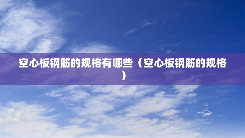 空心板鋼筋的規(guī)格有哪些（空心板鋼筋的規(guī)格） 行業(yè)新聞