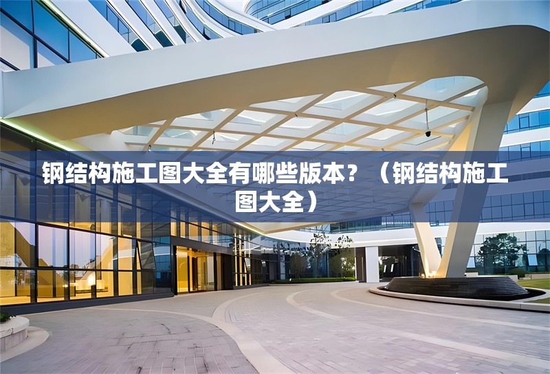 鋼結(jié)構(gòu)施工圖大全有哪些版本？（鋼結(jié)構(gòu)施工圖大全） 行業(yè)新聞