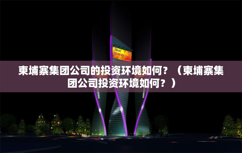柬埔寨集團(tuán)公司的投資環(huán)境如何？（柬埔寨集團(tuán)公司投資環(huán)境如何？） 行業(yè)新聞