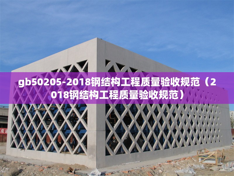 gb50205-2018鋼結(jié)構(gòu)工程質(zhì)量驗(yàn)收規(guī)范（2018鋼結(jié)構(gòu)工程質(zhì)量驗(yàn)收規(guī)范） 行業(yè)新聞
