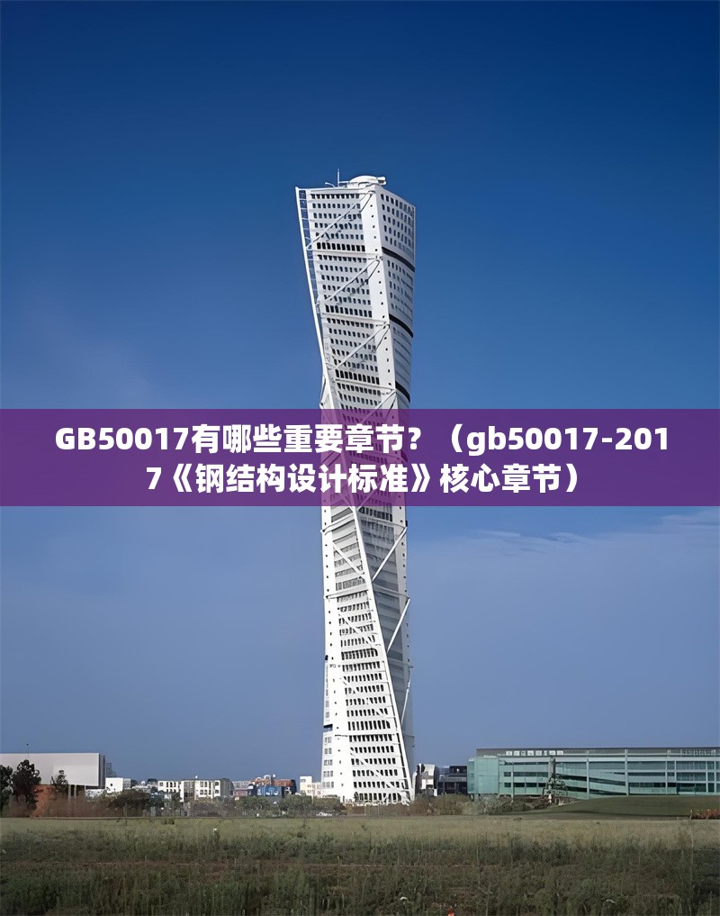 GB50017有哪些重要章節(jié)？（gb50017-2017《鋼結構設計標準》核心章節(jié)） 行業(yè)新聞
