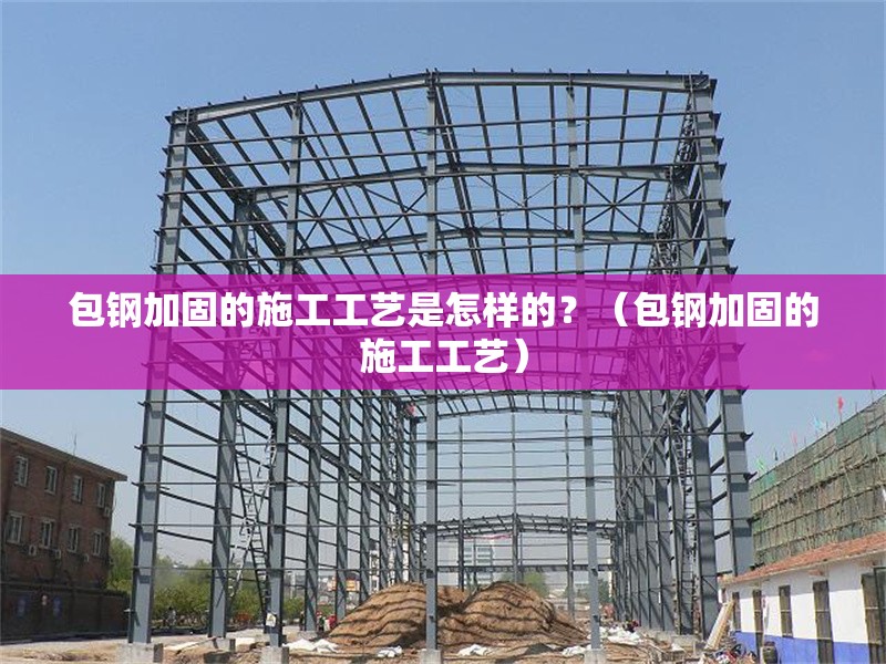 包鋼加固的施工工藝是怎樣的？（包鋼加固的施工工藝） 行業(yè)新聞