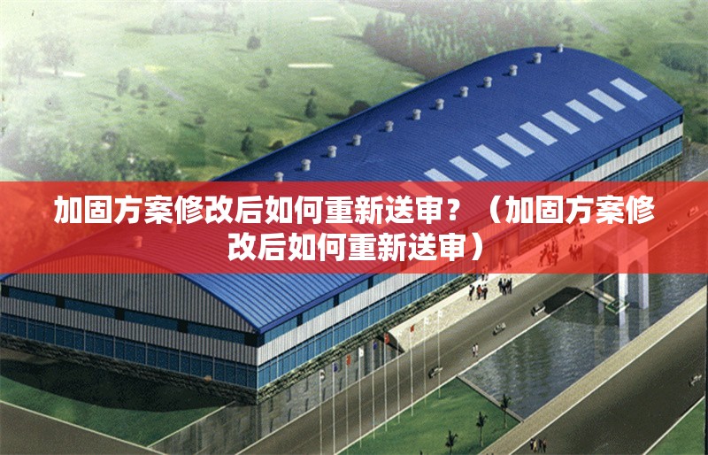 加固方案修改后如何重新送審？（加固方案修改后如何重新送審） 行業(yè)新聞