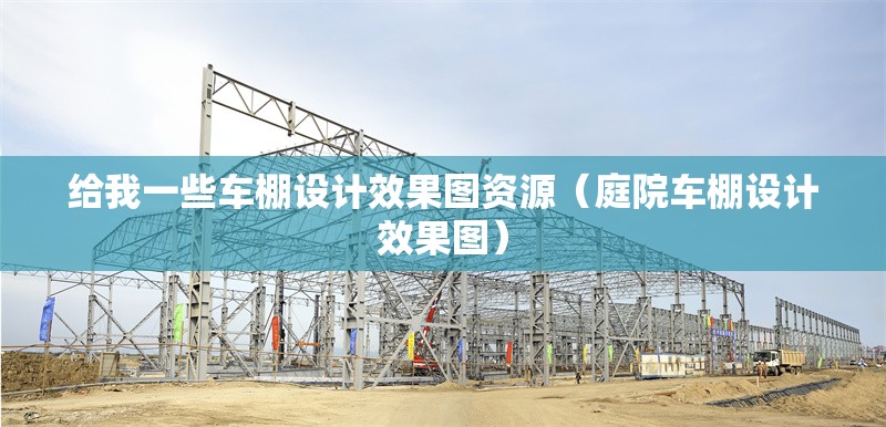 給我一些車(chē)棚設(shè)計(jì)效果圖資源（庭院車(chē)棚設(shè)計(jì)效果圖）