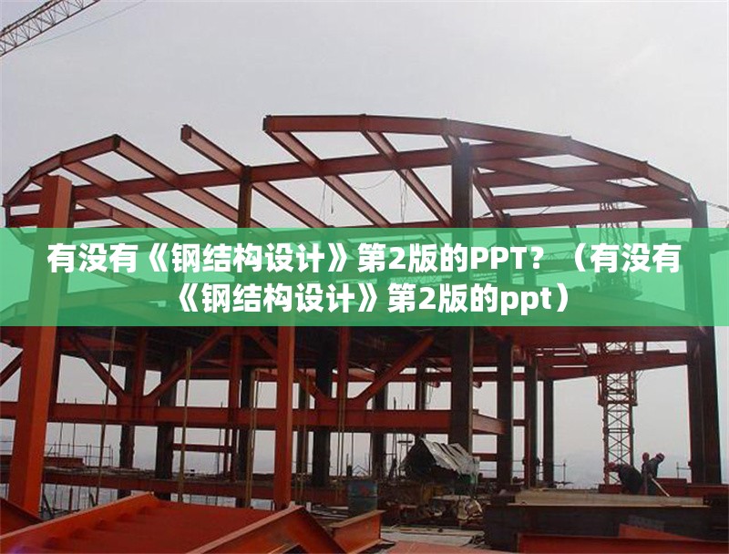 有沒有《鋼結構設計》第2版的PPT？（有沒有《鋼結構設計》第2版的ppt）