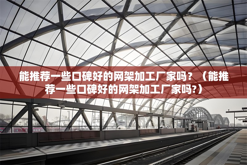 能推薦一些口碑好的網架加工廠家嗎？（能推薦一些口碑好的網架加工廠家嗎?）