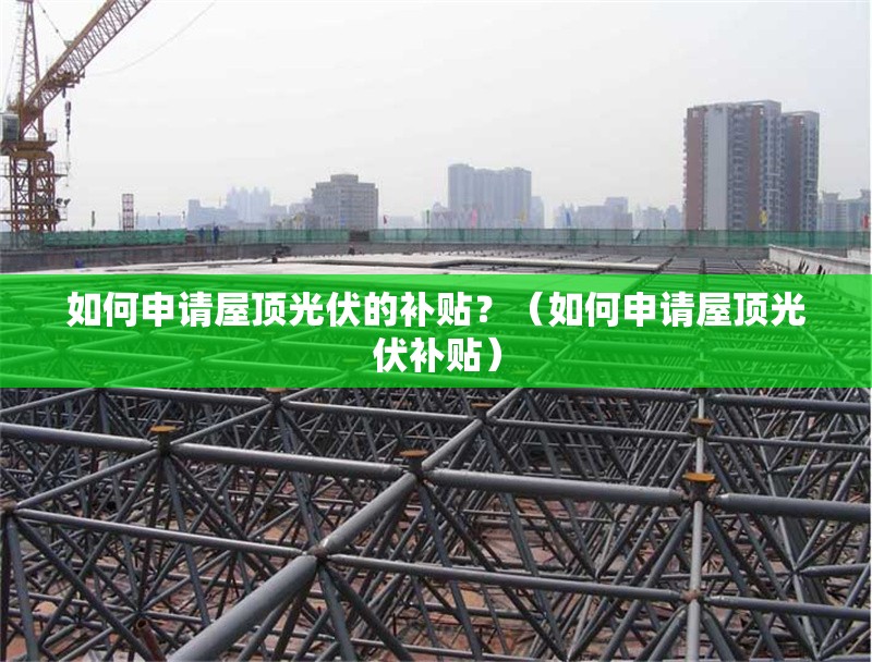 如何申請屋頂光伏的補貼？（如何申請屋頂光伏補貼） 行業(yè)新聞