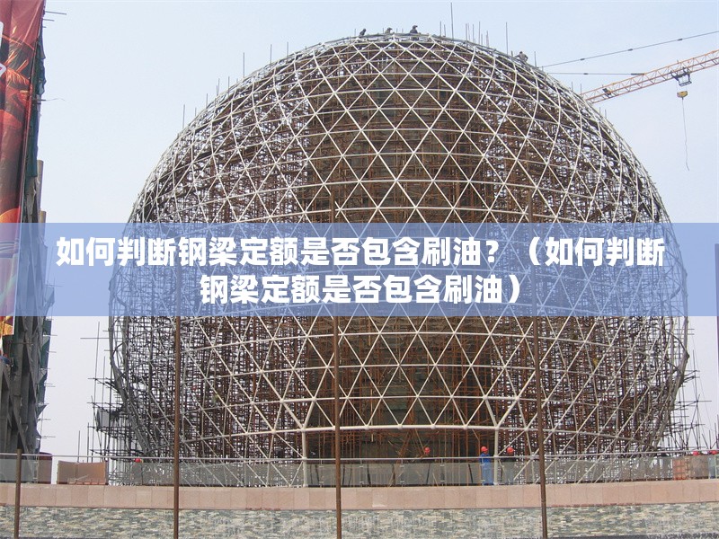 如何判斷鋼梁定額是否包含刷油？（如何判斷鋼梁定額是否包含刷油）