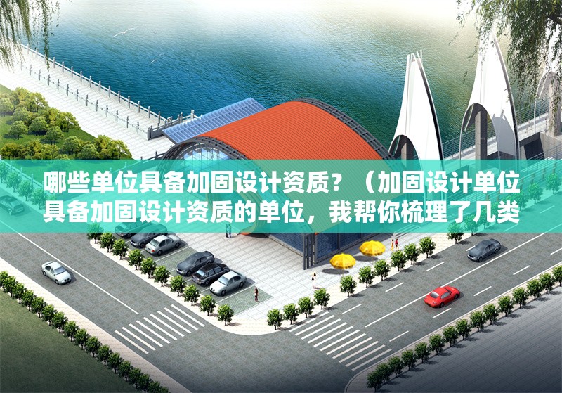 哪些單位具備加固設(shè)計資質(zhì)？（加固設(shè)計單位具備加固設(shè)計資質(zhì)的單位，我?guī)湍闶崂砹藥最惖湫蜋C構(gòu)）