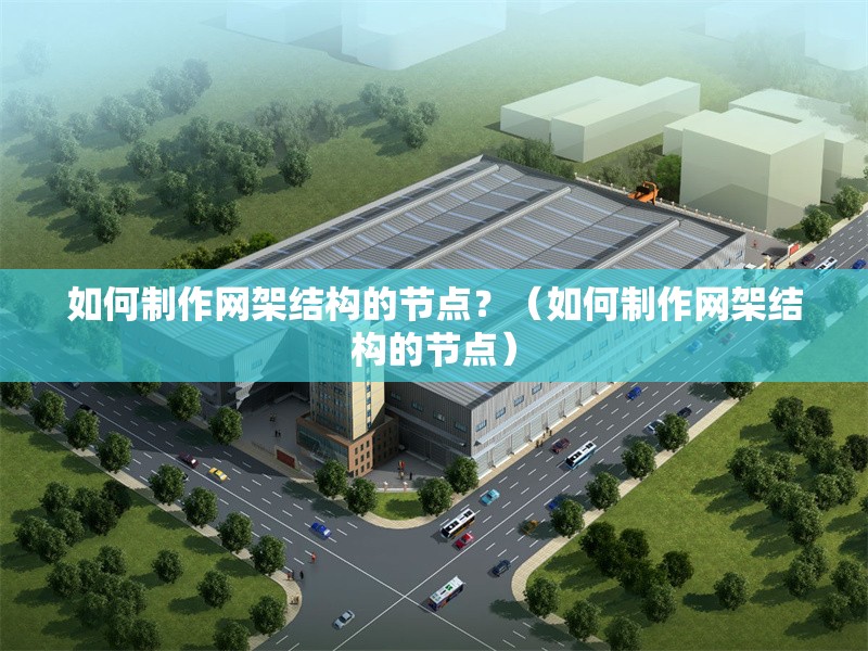 如何制作網(wǎng)架結(jié)構的節(jié)點？（如何制作網(wǎng)架結(jié)構的節(jié)點）