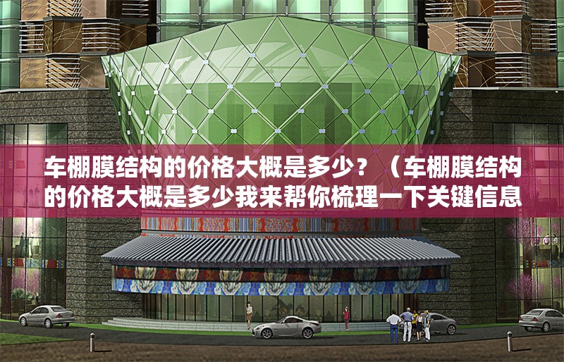 車棚膜結(jié)構(gòu)的價格大概是多少？（車棚膜結(jié)構(gòu)的價格大概是多少我來幫你梳理一下關(guān)鍵信息） 行業(yè)新聞
