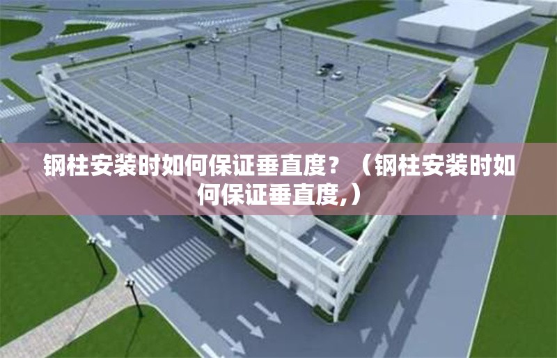 鋼柱安裝時(shí)如何保證垂直度？（鋼柱安裝時(shí)如何保證垂直度,） 行業(yè)新聞