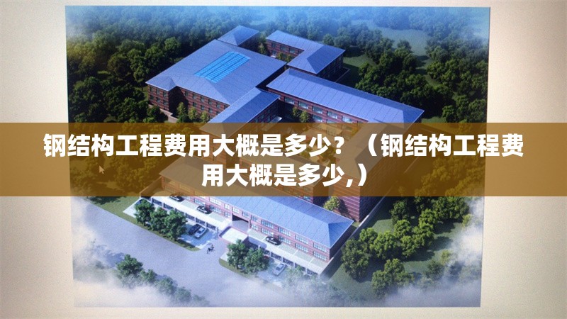 鋼結(jié)構(gòu)工程費(fèi)用大概是多少？（鋼結(jié)構(gòu)工程費(fèi)用大概是多少,）