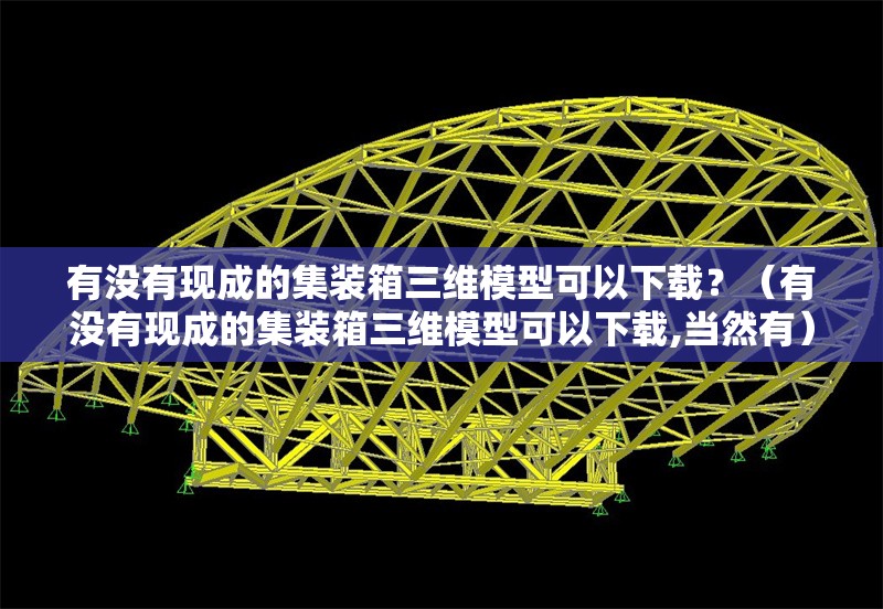 有沒有現(xiàn)成的集裝箱三維模型可以下載？（有沒有現(xiàn)成的集裝箱三維模型可以下載,當然有）