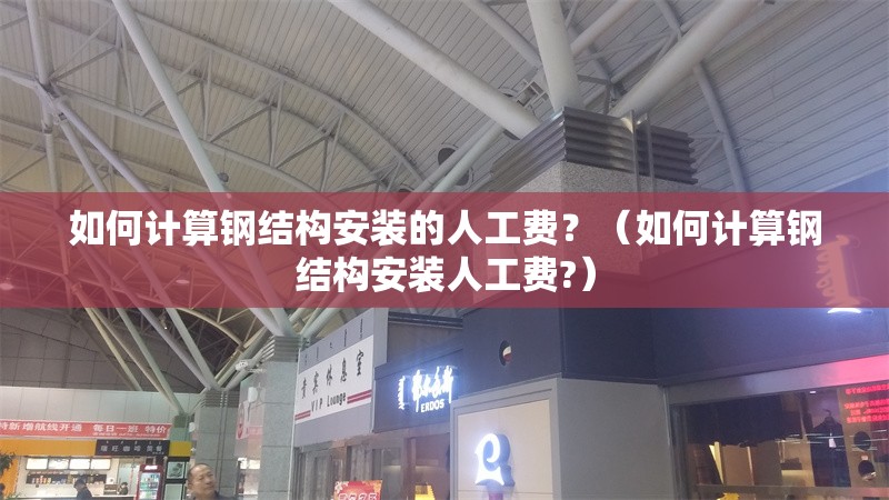 如何計算鋼結(jié)構(gòu)安裝的人工費？（如何計算鋼結(jié)構(gòu)安裝人工費?）