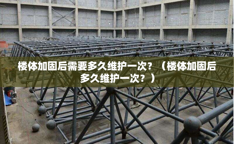 樓體加固后需要多久維護(hù)一次？（樓體加固后多久維護(hù)一次？）