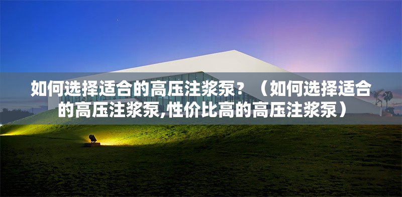 如何選擇適合的高壓注漿泵？（如何選擇適合的高壓注漿泵,性價(jià)比高的高壓注漿泵）